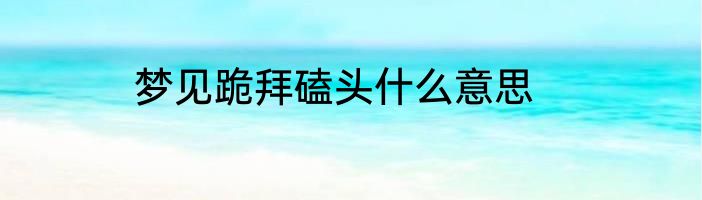 梦见跪拜磕头什么意思