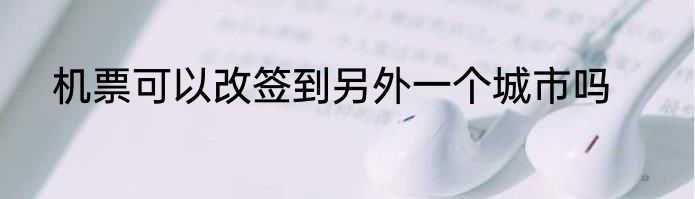机票可以改签到另外一个城市吗