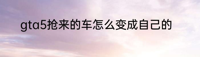 gta5抢来的车怎么变成自己的