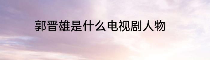 郭晋雄是什么电视剧人物