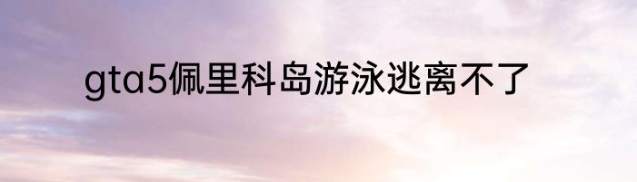gta5佩里科岛游泳逃离不了
