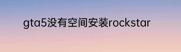 gta5没有空间安装rockstar