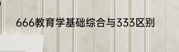 666教育学基础综合与333区别