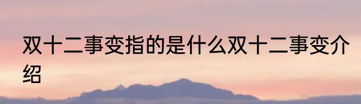 双十二事变指的是什么双十二事变介绍