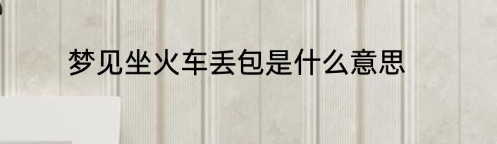 梦见坐火车丢包是什么意思