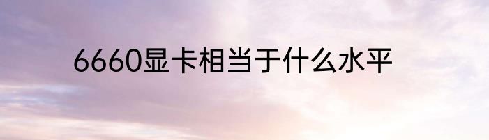 6660显卡相当于什么水平