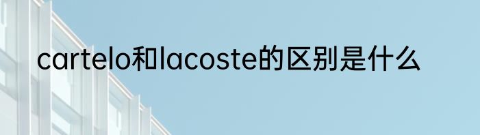 cartelo和lacoste的区别是什么