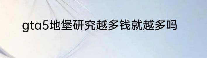 gta5地堡研究越多钱就越多吗