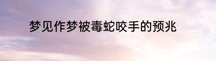 梦见作梦被毒蛇咬手的预兆