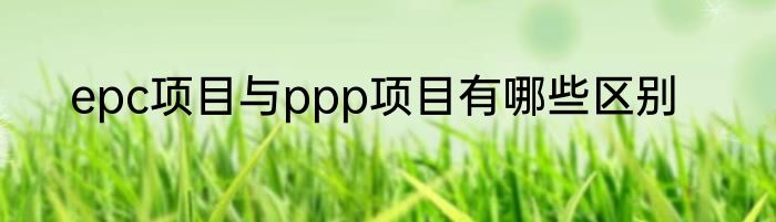 epc项目与ppp项目有哪些区别