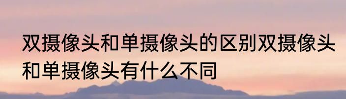 双摄像头和单摄像头的区别双摄像头和单摄像头有什么不同