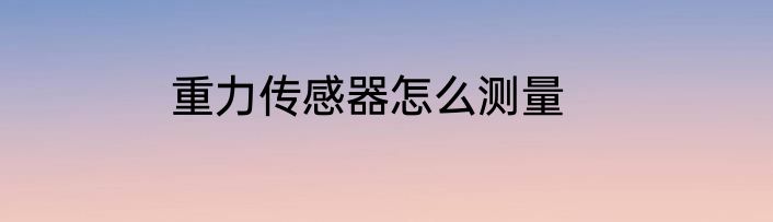 重力传感器怎么测量