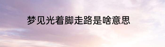 梦见光着脚走路是啥意思