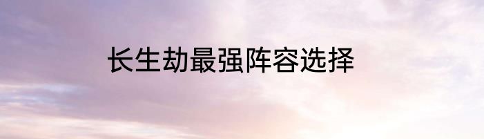 长生劫最强阵容选择