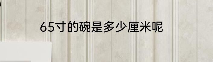 65寸的碗是多少厘米呢
