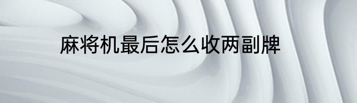 麻将机最后怎么收两副牌