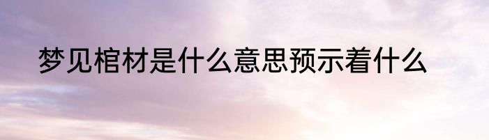 梦见棺材是什么意思预示着什么