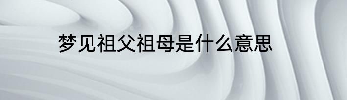 梦见祖父祖母是什么意思