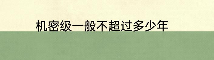 机密级一般不超过多少年