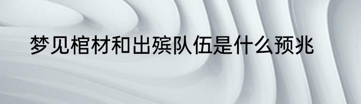 梦见棺材和出殡队伍是什么预兆