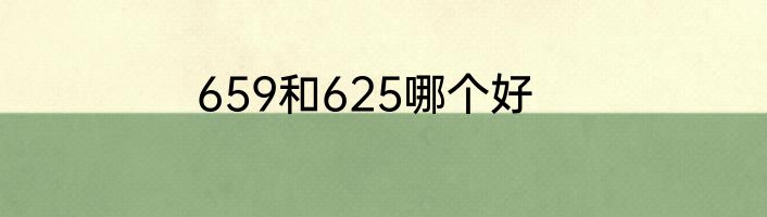 659和625哪个好