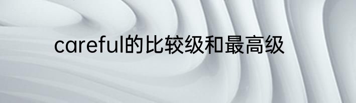 careful的比较级和最高级