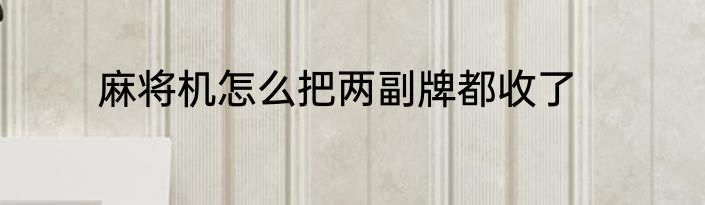 麻将机怎么把两副牌都收了