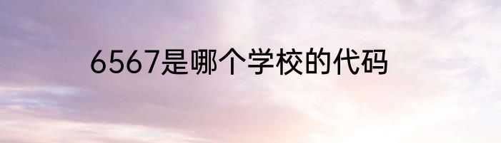 6567是哪个学校的代码
