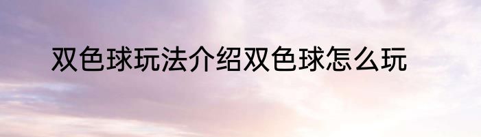 双色球玩法介绍双色球怎么玩