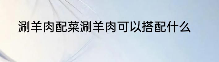 涮羊肉配菜涮羊肉可以搭配什么