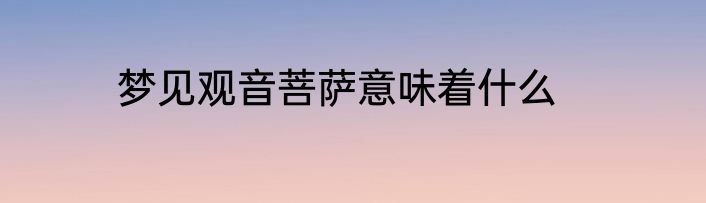 梦见观音菩萨意味着什么