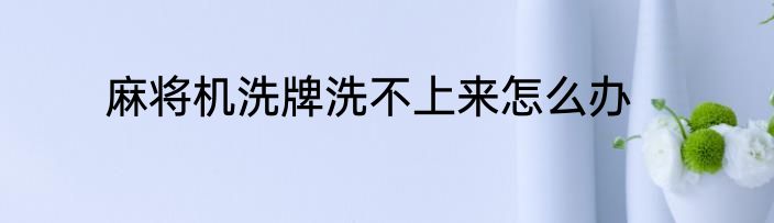 麻将机洗牌洗不上来怎么办