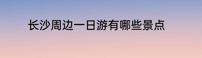 长沙周边一日游有哪些景点