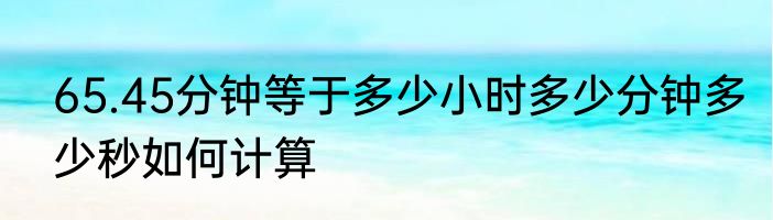 65.45分钟等于多少小时多少分钟多少秒如何计算