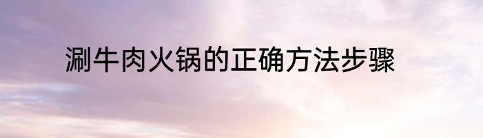 涮牛肉火锅的正确方法步骤