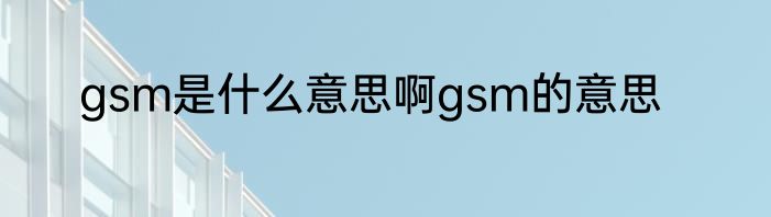 gsm是什么意思啊gsm的意思