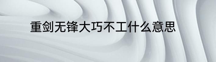 重剑无锋大巧不工什么意思