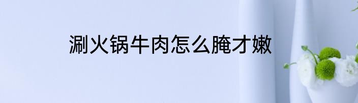 涮火锅牛肉怎么腌才嫩
