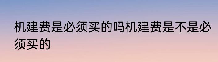 机建费是必须买的吗机建费是不是必须买的