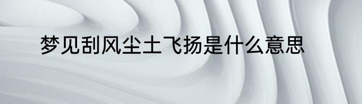 梦见刮风尘土飞扬是什么意思