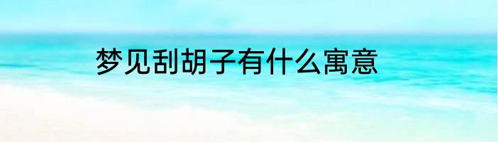 梦见刮胡子有什么寓意