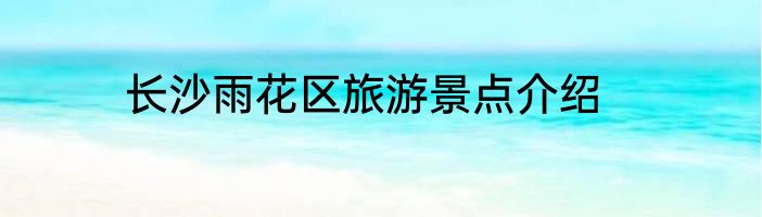 长沙雨花区旅游景点介绍