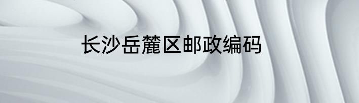 长沙岳麓区邮政编码