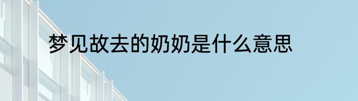梦见故去的奶奶是什么意思