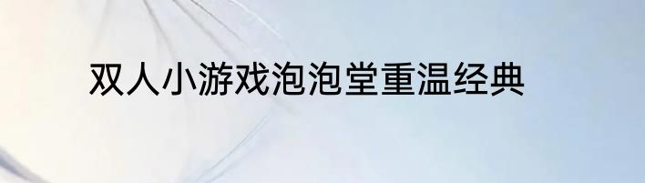 双人小游戏泡泡堂重温经典
