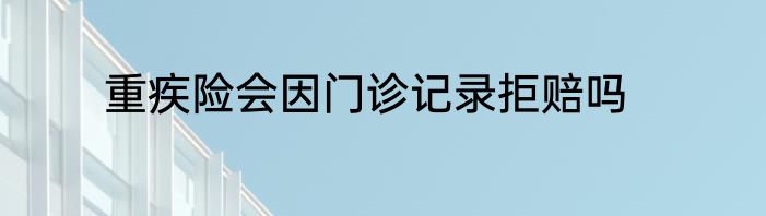 重疾险会因门诊记录拒赔吗