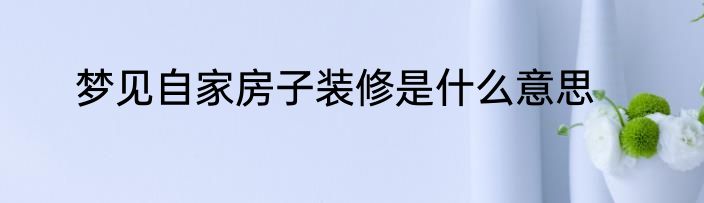 梦见自家房子装修是什么意思