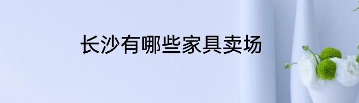 长沙有哪些家具卖场