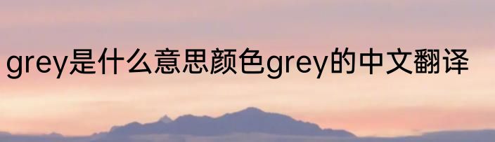 grey是什么意思颜色grey的中文翻译