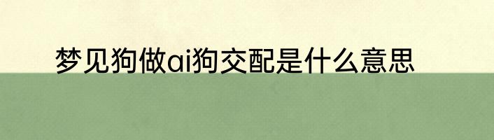 梦见狗做ai狗交配是什么意思